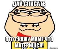 дай списать ото скажу маме что материшся!