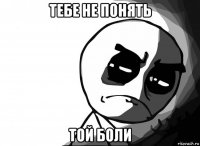 тебе не понять той боли
