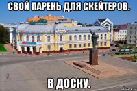 свой парень для скейтеров. в доску.