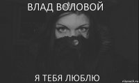 влад воловой я тебя люблю