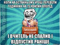 коли на останньому уроці перевели годинник на 15 хвилин вперед і вчитель не спалив і відпустив раніше