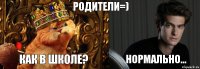 родители=) как в школе? нормально...