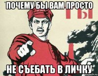 почему бы вам просто не съебать в личку