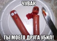 чувак ты моего друга убил!