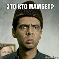 Это кто мамбет?