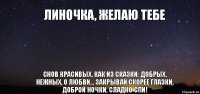 Линочка, желаю тебе Снов красивых, как из сказки: добрых, нежных, о любви... Закрывай скорее глазки, доброй ночки, сладко спи!