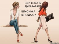 ШМОНЬКА ТЫ КУДА??? ИДИ В ЖОПУ ДУРААААА!!!