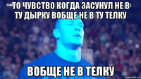 то чувство когда засунул не в ту дырку вобще не в ту телку вобще не в телку