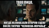 твое лицо, когда не показали вторую сцену после титров "человека-муравья"