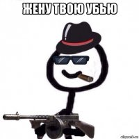 жену твою убью 