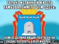 только истинный житель тамбова поймет о чем здесь: комса, долина нищих,пентагон, на океане погулять,бугор и кулек..:)