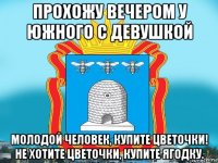 прохожу вечером у южного с девушкой молодой человек, купите цветочки! не хотите цветочки, купите ягодку.