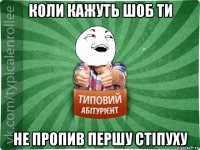 коли кажуть шоб ти не пропив першу стіпуху