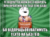 те відчуття,коли всі говорять про практику,а в тебе її не буде бо відпрацьовуватимуть ті,хто на базі 9:d