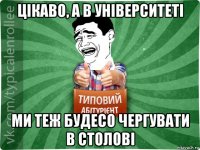 цікаво, а в університеті ми теж будесо чергувати в столові