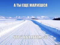 а ты еще жалуешся что у тебя летом +21