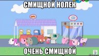 смищной нолек очень смищной