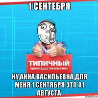 1 сентебря ну,анна васильевна,для меня 1 сентября это 31 августа