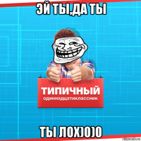 эй ты,да ты ты лох)0)0