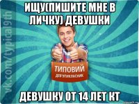 ищу(пишите мне в личку) девушки девушку от 14 лет кт