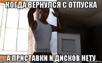 когда вернулся с отпуска а приставки и дисков нету