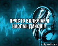 просто включай и наслаждайся!!!