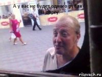 А у вас не будет одного рубля?
На доргу.