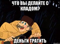 что вы делайте с кладом? деньги тратить