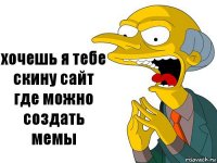 хочешь я тебе скину сайт где можно создать мемы