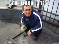   ...БЛЯ НЕГОДИН З ТЕБЕ