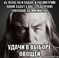 уу, ясно, ну и ладно, и посмотрим какие будут у вас след тачки) (овоощи) да минивены удачи в выборе овощей