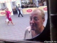 ПОЙДЁМ
Бухааааааааааать