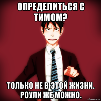 определиться с тимом? только не в этой жизни. роули же можно.