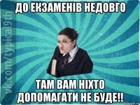 до екзаменів недовго там вам ніхто допомагати не буде!!