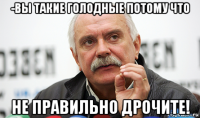 -вы такие голодные потому что не правильно дрочите!