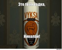 Это твоя водка, Николай!