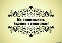 Мы такие разные,
Задорные и классные!