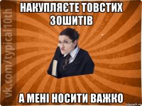 накупляєте товстих зошитів а мені носити важко