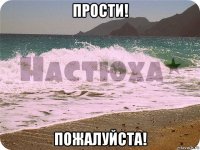 прости! пожалуйста!