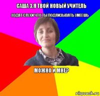 Саша З.Я твой новый учитель Ходят слухи что ты подлизывать умеешь Можно и мне? 