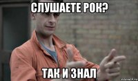 слушаете рок? так и знал