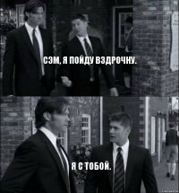 Сэм, я пойду вздрочну.     Я с тобой.