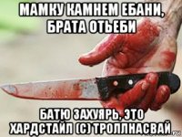 мамку камнем ебани, брата отьеби батю захуярь, это хардстайл (с) троллнасвай