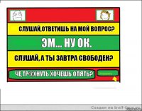 Слушай,ответишь на мой вопрос? Эм... Ну ок. Слушай, а ты завтра свободен? Чё,тр@хнуть хочешь опять?