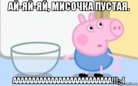 ай-яй-яй, мисочка пустая. аааааааааааааааааааааааааа!!!;-(