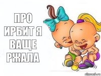 про ирбит я ваще ржала