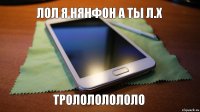 Лол я нянфон а ты л.х Тролололололо