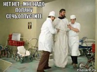 Нет нет...мне надо поляну сечь,отпустите    