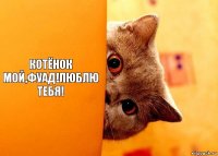 Котёнок мой,фуад!люблю тебя!