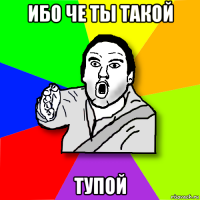 ибо че ты такой тупой